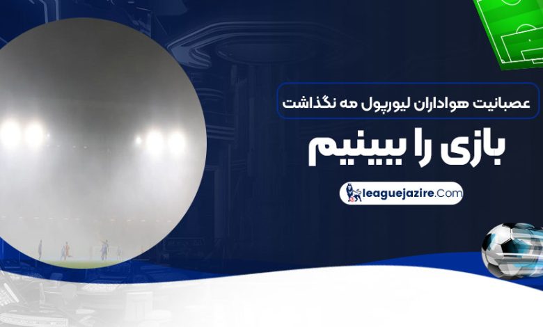 عصبانیت هواداران لیورپول: مه نگذاشت بازی را ببینیم!