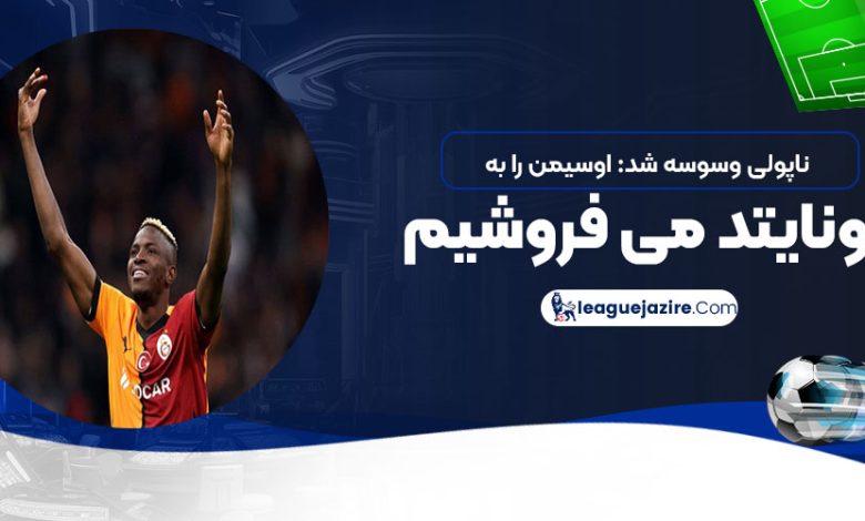 ناپولی وسوسه شد: اوسیمن را به یونایتد می‌فروشیم!