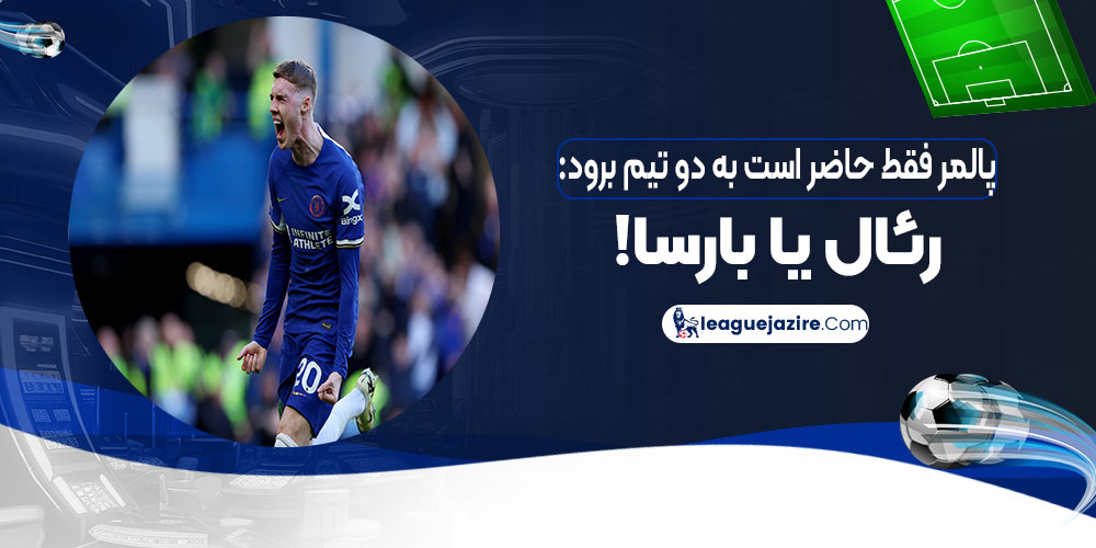پالمر فقط حاضر است به دو تیم برود: رئال یا بارسا! 