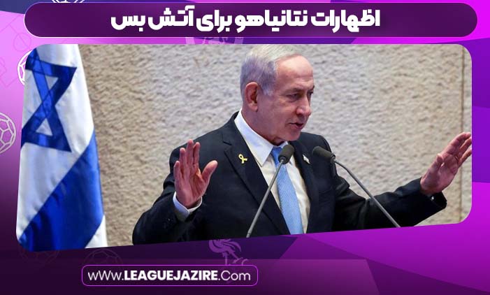 اظهارات نتانیاهو برای آتش بس