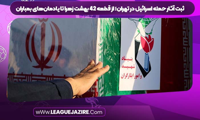 ثبت آثار حمله اسرائیل در تهران؛ از قطعه ۴۲ بهشت زهرا تا یادمان‌های بمباران